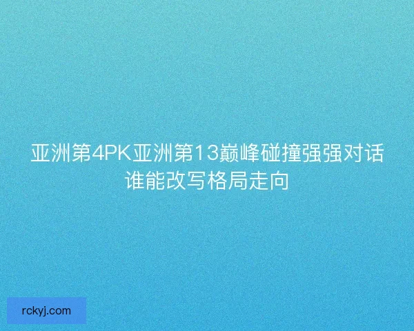 亚洲第4PK亚洲第13巅峰碰撞强强对话谁能改写格局走向