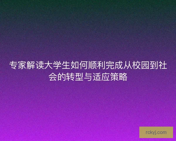 专家解读大学生如何顺利完成从校园到社会的转型与适应策略