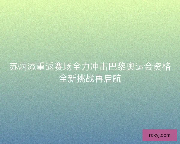 苏炳添重返赛场全力冲击巴黎奥运会资格全新挑战再启航