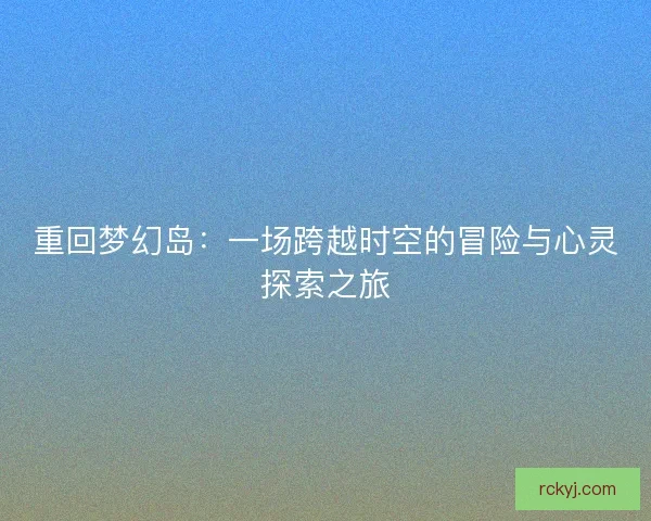 重回梦幻岛：一场跨越时空的冒险与心灵探索之旅