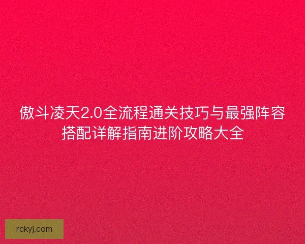 傲斗凌天2.0全流程通关技巧与最强阵容搭配详解指南进阶攻略大全