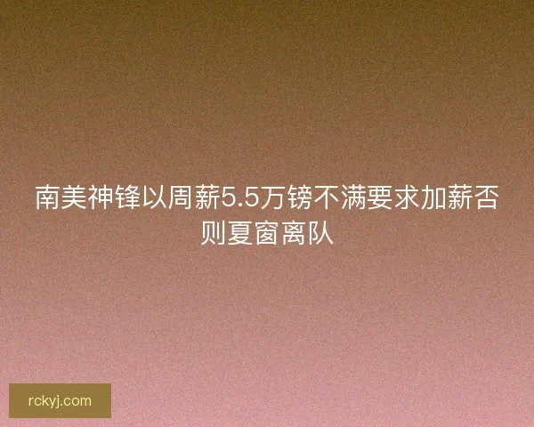 南美神锋以周薪5.5万镑不满要求加薪否则夏窗离队