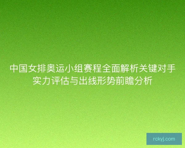 中国女排奥运小组赛程全面解析关键对手实力评估与出线形势前瞻分析