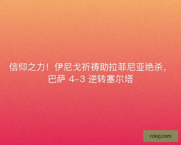 信仰之力！伊尼戈祈祷助拉菲尼亚绝杀，巴萨 4-3 逆转塞尔塔